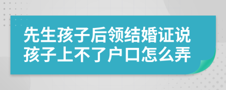 先生孩子后领结婚证说孩子上不了户口怎么弄