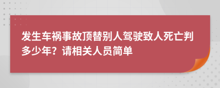 发生车祸事故顶替别人驾驶致人死亡判多少年？请相关人员简单