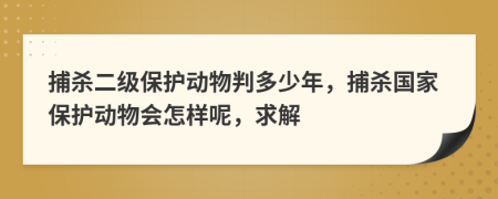 捕杀二级保护动物判多少年，捕杀国家保护动物会怎样呢，求解