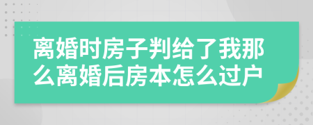 离婚时房子判给了我那么离婚后房本怎么过户