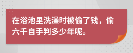 在浴池里洗澡时被偷了钱，偷六千自手判多少年呢。