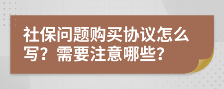 社保问题购买协议怎么写？需要注意哪些？