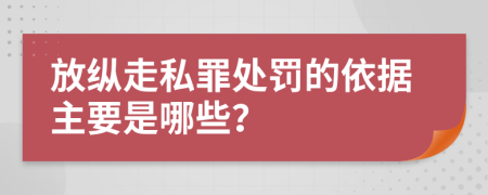 放纵走私罪处罚的依据主要是哪些？