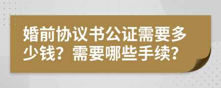 婚前协议书公证需要多少钱？需要哪些手续？