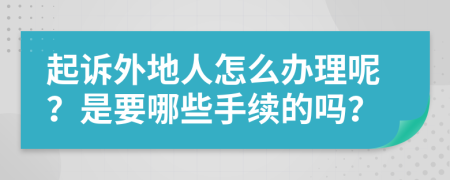 起诉外地人怎么办理呢？是要哪些手续的吗？
