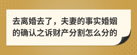 去离婚去了，夫妻的事实婚姻的确认之诉财产分割怎么分的