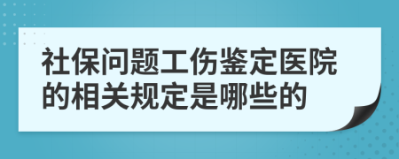 社保问题工伤鉴定医院的相关规定是哪些的