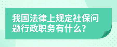 我国法律上规定社保问题行政职务有什么？