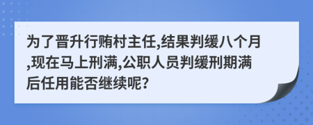 为了晋升行贿村主任,结果判缓八个月,现在马上刑满,公职人员判缓刑期满后任用能否继续呢？