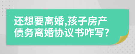 还想要离婚,孩子房产债务离婚协议书咋写?