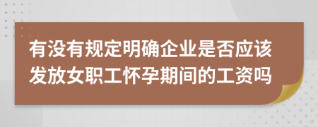 有没有规定明确企业是否应该发放女职工怀孕期间的工资吗