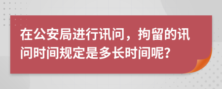 在公安局进行讯问，拘留的讯问时间规定是多长时间呢？