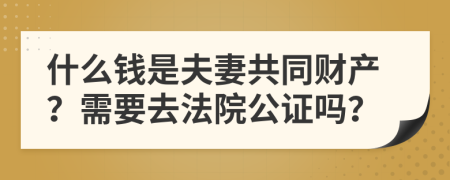 什么钱是夫妻共同财产？需要去法院公证吗？