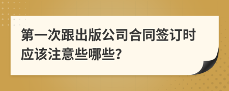 第一次跟出版公司合同签订时应该注意些哪些？