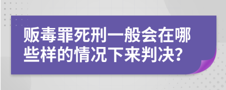 贩毒罪死刑一般会在哪些样的情况下来判决？