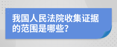 我国人民法院收集证据的范围是哪些？