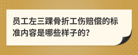 员工左三踝骨折工伤赔偿的标准内容是哪些样子的？
