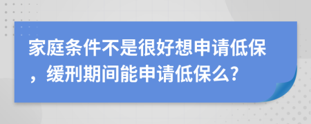 家庭条件不是很好想申请低保，缓刑期间能申请低保么?