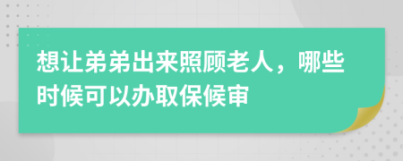 想让弟弟出来照顾老人，哪些时候可以办取保候审