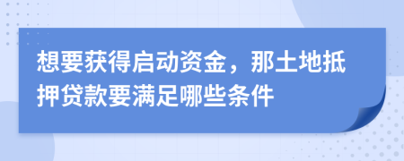 想要获得启动资金，那土地抵押贷款要满足哪些条件