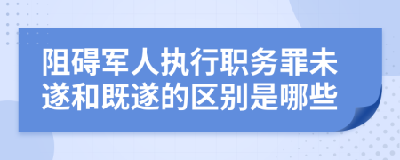 阻碍军人执行职务罪未遂和既遂的区别是哪些