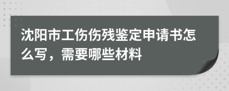 沈阳市工伤伤残鉴定申请书怎么写，需要哪些材料
