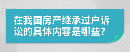 在我国房产继承过户诉讼的具体内容是哪些？