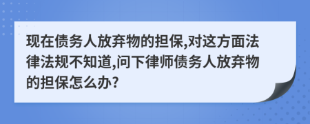 现在债务人放弃物的担保,对这方面法律法规不知道,问下律师债务人放弃物的担保怎么办?