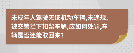 未成年人驾驶无证机动车辆,未违规,被交警拦下扣留车辆,应如何处罚,车辆是否还能取回来？