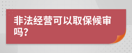 非法经营可以取保候审吗？