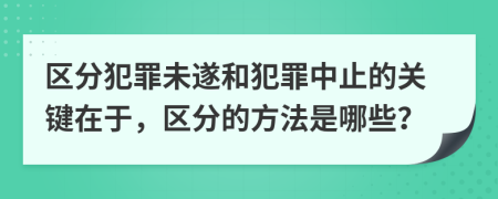 区分犯罪未遂和犯罪中止的关键在于，区分的方法是哪些？