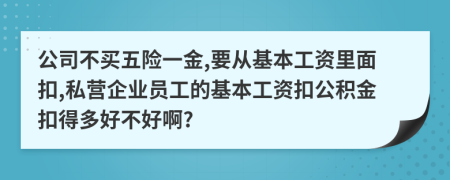 公司不买五险一金,要从基本工资里面扣,私营企业员工的基本工资扣公积金扣得多好不好啊?