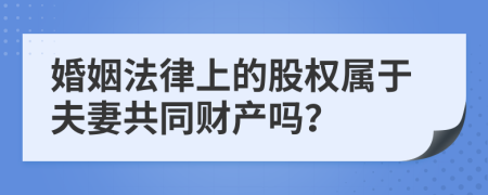 婚姻法律上的股权属于夫妻共同财产吗？