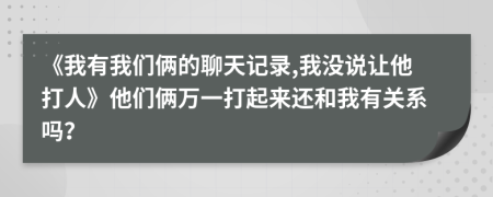 《我有我们俩的聊天记录,我没说让他打人》他们俩万一打起来还和我有关系吗？