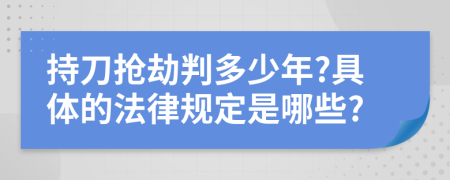 持刀抢劫判多少年?具体的法律规定是哪些?