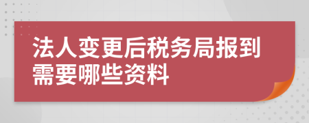 法人变更后税务局报到需要哪些资料