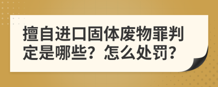 擅自进口固体废物罪判定是哪些？怎么处罚？