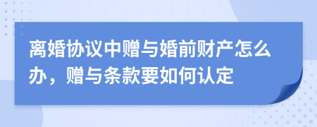 离婚协议中赠与婚前财产怎么办，赠与条款要如何认定