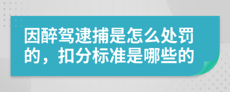 因醉驾逮捕是怎么处罚的，扣分标准是哪些的
