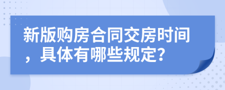 新版购房合同交房时间，具体有哪些规定？