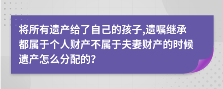 将所有遗产给了自己的孩子,遗嘱继承都属于个人财产不属于夫妻财产的时候遗产怎么分配的？