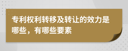 专利权利转移及转让的效力是哪些，有哪些要素