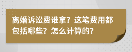 离婚诉讼费谁拿？这笔费用都包括哪些？怎么计算的？