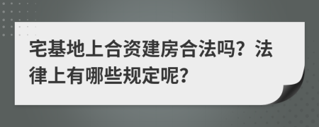 宅基地上合资建房合法吗？法律上有哪些规定呢？