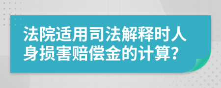 法院适用司法解释时人身损害赔偿金的计算？
