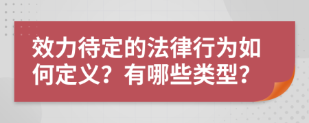 效力待定的法律行为如何定义？有哪些类型？