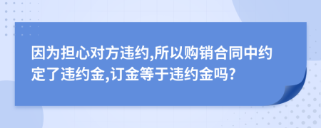 因为担心对方违约,所以购销合同中约定了违约金,订金等于违约金吗?