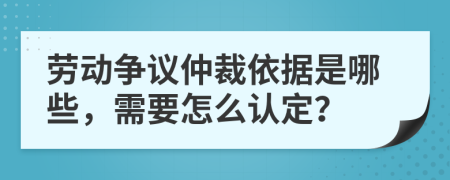 劳动争议仲裁依据是哪些，需要怎么认定？