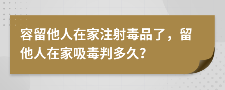 容留他人在家注射毒品了，留他人在家吸毒判多久？