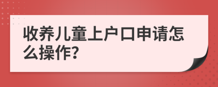 收养儿童上户口申请怎么操作？